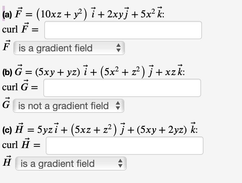 (a) F = (10xz + y) i + 2xy} + 5x² k:
curl F =
F is a gradient field
(b) G = (5xy+ yz) i + (5x² + z² ) j+xzk:
curl G =
G is not a gradient field +
(c) H = 5yzi + (5xz+ z²) J + (5xy + 2yz) k:
curl Ħ =
H is a gradient field
