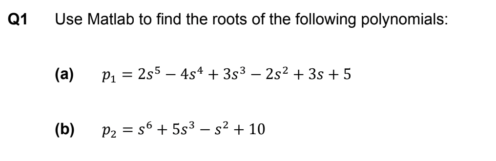 Q1
Use Matlab to find the roots of the following polynomials:
(a)
P₁ = 2s5 — 4s² + 3s³ − 2s² + 3s + 5
(b)
P2
=S
s6 + 5s³ s² + 10
-