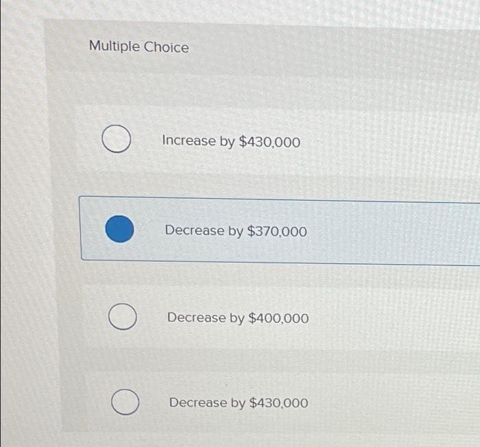 Multiple Choice
O
O
O
Increase by $430,000
Decrease by $370,000
Decrease by $400,000
Decrease by $430,000