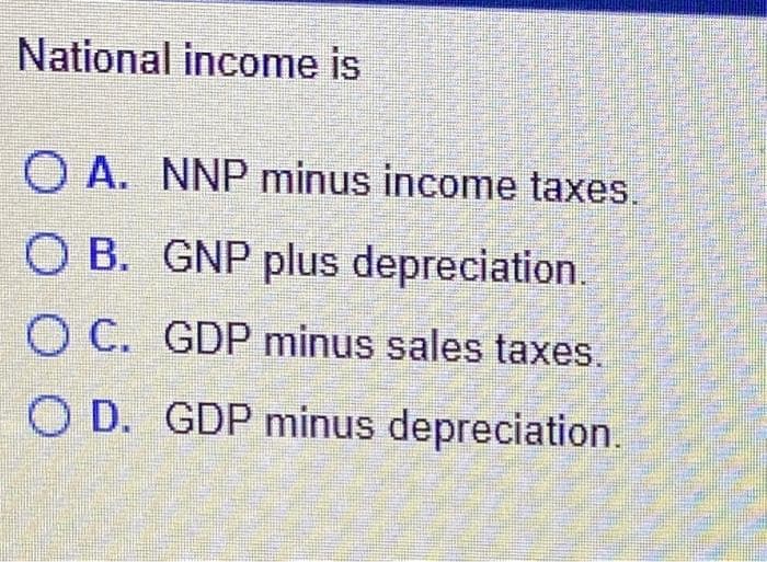 National income is
OA. NNP minus income taxes.
OB. GNP plus depreciation.
O C. GDP minus sales taxes.
OD. GDP minus depreciation.