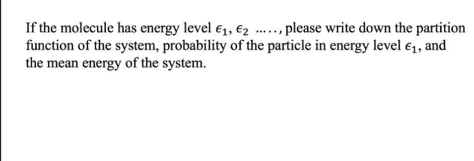 If the molecule has energy level €1, €2 .., please write down the partition
function of the system, probability of the particle in energy level e1, and
the mean energy of the system.
