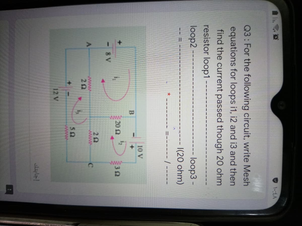 ww.
Q3: For the following circuit, write Mesh
equations for loops i1, i2 and i3 and then
find the current passed though 20 ohi
resistor loop1
loop2 ---
-- loop3 -
|(20 ohm)
*
--/ ----
10 V
202
30
8 V
www
www
50
+.
12 V
