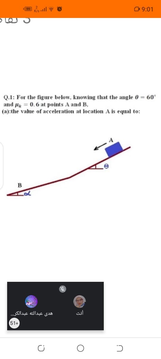 Kis ll ? O
O 9:01
Q.1: For the figure below, knowing that the angle 0 = 60°
and µ = 0.6 at points A and B,
(a):the value of acceleration at location A is equal to:
B
هدی عبدالله عبدالكر. . .
أنت
51+
