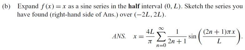 (b) Expand f(x) = x as a sine series in the half interval (0, L). Sketch the series you
have found (right-hand side of Ans.) over (-2L, 2L).
AL
ANS.
X =
sin
πT
2n+1
(2n+1)лx
L
n=0