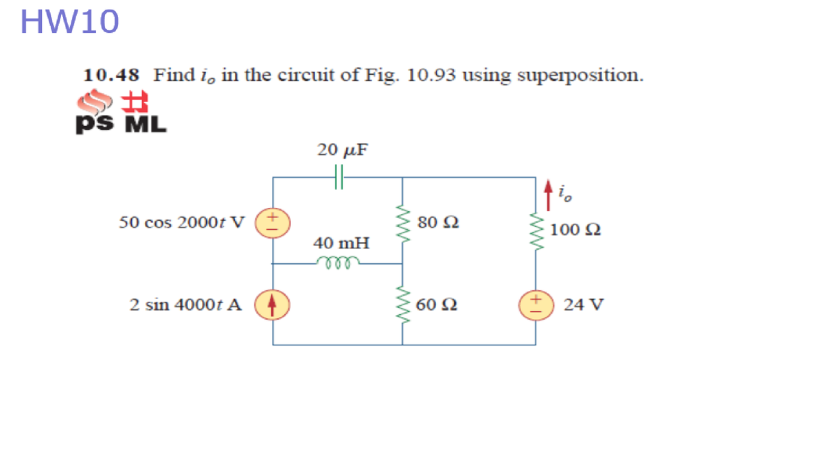 HW10
10.48 Find i, in the circuit of Fig. 10.93 using superposition.
p's ML
20 µF
H
50 cos 2000t V
80 Ω
100 Ω
40 mH
2 sin 4000t A
60 Ω
24 V
ww
ww
