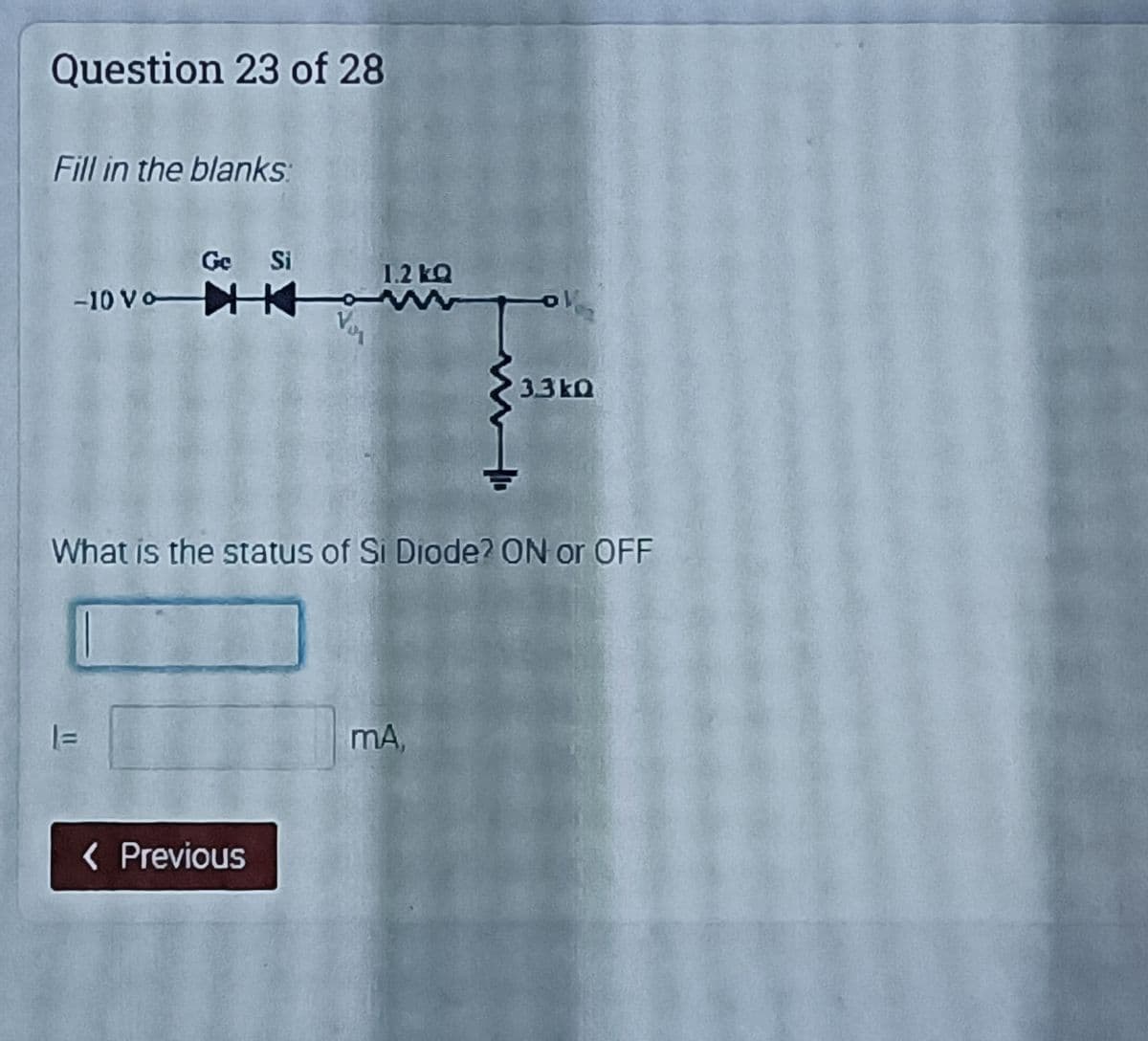 Question 23 of 28
Fill in the blanks:
Ge Si
-10 VoNK
1.2 kQ
3.3kQ
What is the status of Si Diode? ON or OFF
mA,
( Previous
