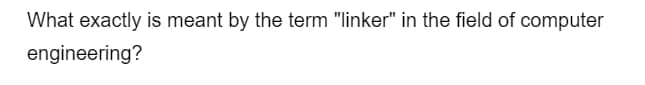 What exactly is meant by the term "linker" in the field of computer
engineering?