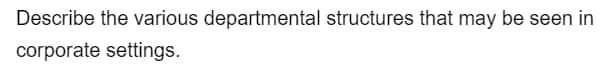 Describe the various departmental structures that may be seen in
corporate settings.