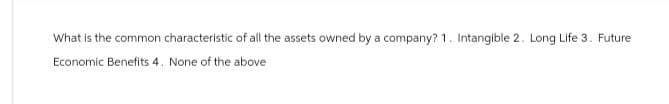 What is the common characteristic of all the assets owned by a company? 1. Intangible 2. Long Life 3. Future
Economic Benefits 4. None of the above