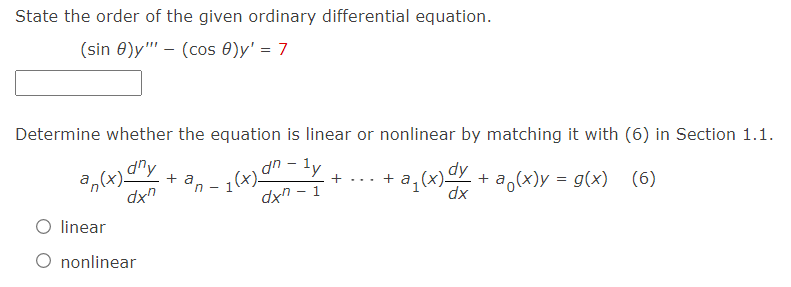 State the order of the given ordinary differential equation.
(sin 0)y"" - (cos 8)y' = 7
Determine whether the equation is linear or nonlinear by matching it with (6) in Section 1.1.
an(x) any
+ an
dxn
+ ... +
¹y
· 1 (x) an-
dxn-1
- a₁(x) dy + a₁(x) = g(x) (6)
dx
O linear
O nonlinear
n-