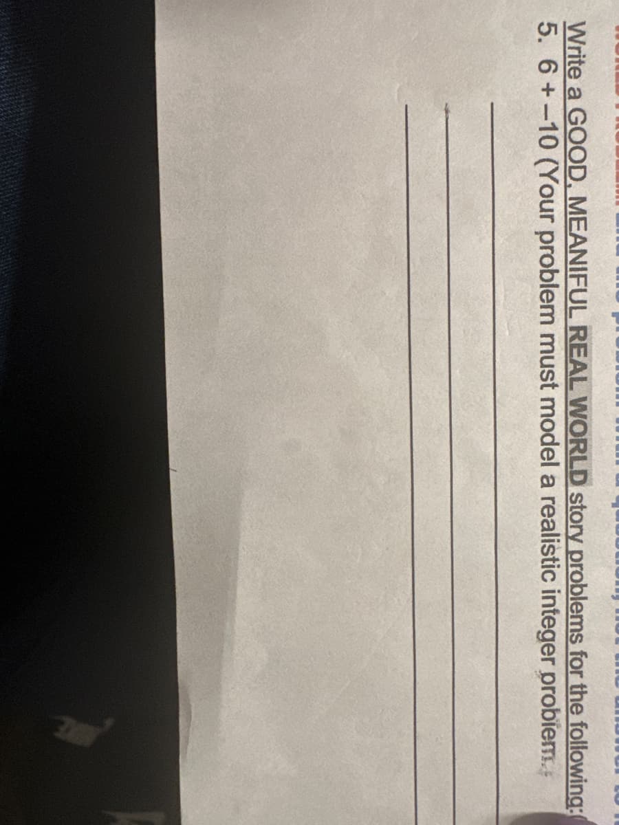 Write a GOOD, MEANIFUL REAL WORLD story problems for the following:
5. 6+-10 (Your problem must model a realistic integer probiem.