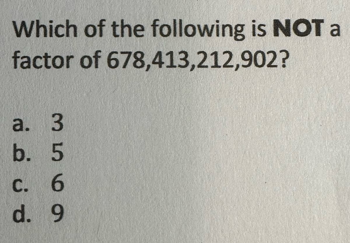 Which of the following is NOT a
factor of 678,413,212,902?
a. 3
b. 5
c. 6
d. 9