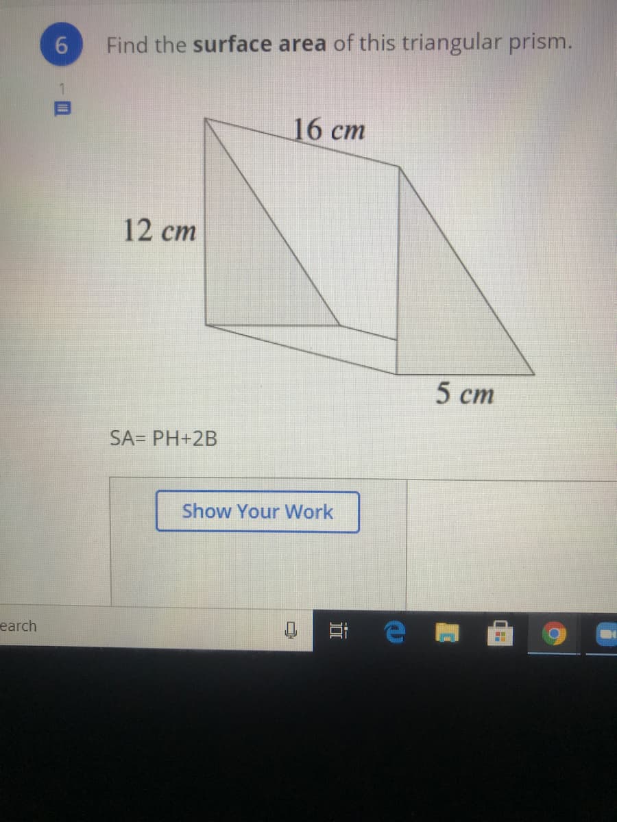 6.
Find the surface area of this triangular prism.
16 ст
12 ст
5 ст
SA= PH+2B
Show Your Work
earch
