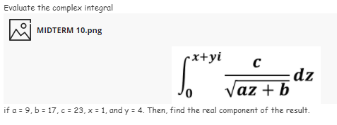 Evaluate the complex integral
MIDTERM 10.png
-x+yi
dz
Vaz + b
if a = 9, b = 17, c = 23, x = 1, and y = 4. Then, find the real component of the result.
