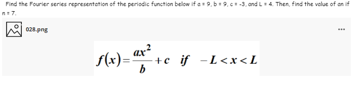 Find the Fourier series representation of the periodic function below if a = 9, b = 9, c = -3, and L = 4. Then, find the value of an if
n= 7.
028.png
...
(x)- ar?
+c _ if -L<x<L
