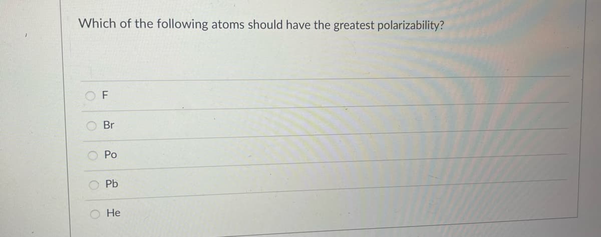 Which of the following atoms should have the greatest polarizability?
O
O
C
F
Br
Po
Pb
O He