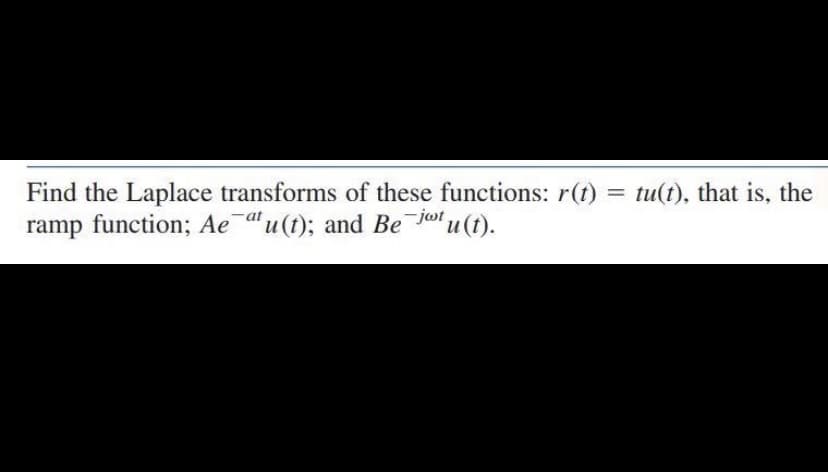 Find the Laplace transforms of these functions: r(t)
ramp function; Ae au(t); and Be
tu(t), that is, the
%3D
jot u(t),
