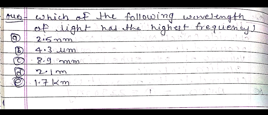 Alles
@
to
which of the following wavelength
of light has the highest frequency)
2.5mm
4.3 мм
8.9 mm.
2.1m
1.7km