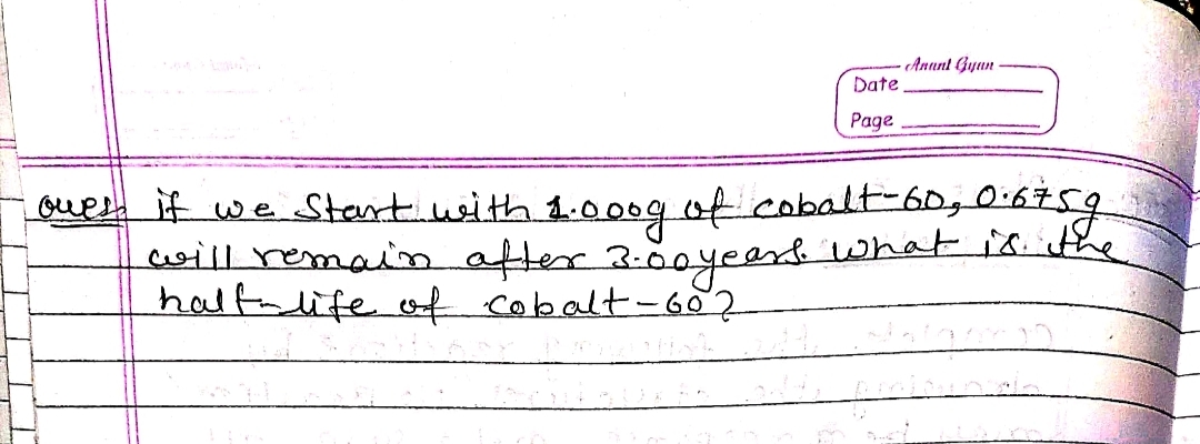 Anunt Gyun
Date
Page
oue if we Stert with 1.000g of cobalt60;0:6759
will remaim after 3:8oyeard what i8 the
haltnlife of cobalt-G02
