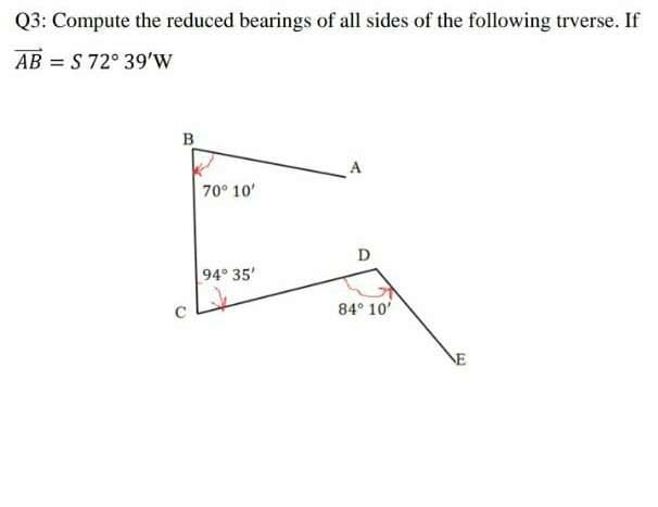 Q3: Compute the reduced bearings of all sides of the following trverse. If
AB = S 72° 39'w
B
A
70° 10'
D
94° 35'
84° 10'
NE
