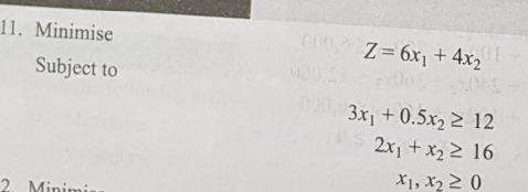 11. Minimise
C00
Z = 6x1 + 4x2
Subject to
3x1 + 0.5x2 2 12
2x1 + x2 2 16
X1, x2 2 0
2. Minimio
