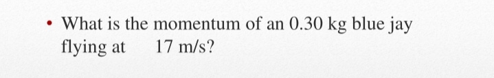 What is the momentum of an 0.30 kg blue jay
flying at
17 m/s?
