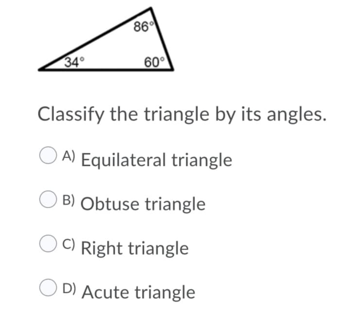 86
34°
60°
Classify the triangle by its angles.
A) Equilateral triangle
B) Obtuse triangle
C) Right triangle
O D) Acute triangle
