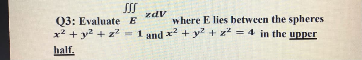SSS
Q3: Evaluate E
x² + y² + z²
zdV
where E lies between the spheres
and x2 + y2 + z² = 4 in the upper
half.
