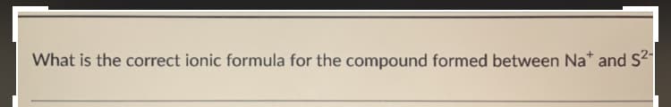 What is the correct ionic formula for the compound formed between Na* and S
