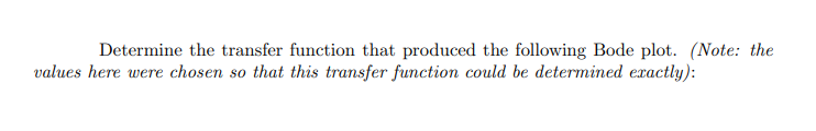 Determine the transfer function that produced the following Bode plot. (Note: the
values here were chosen so that this transfer function could be determined exactly):
