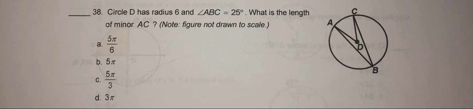 38. Circle D has radius 6 and ZABC = 25°. What is the length
of minor AC ? (Note: figure not drawn to scale.)
5л
a.
6.
b. 5л
B.
5л
C.
3.
d. Зл
