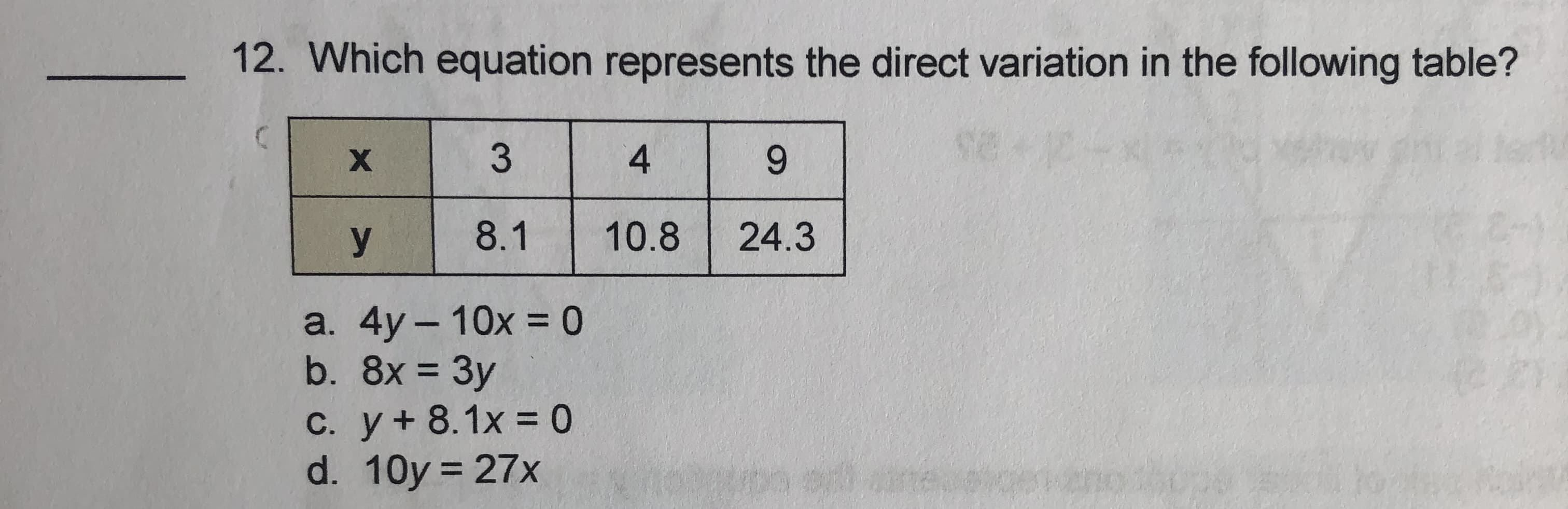 12. Which equation represents the direct variation in the following table?
4.
9.
y
8.1
10.8
24.3
a. 4y – 10x = 0
b. 8x = 3y
C. y+ 8.1x = 0
d. 10y = 27x
%3D
%3D
