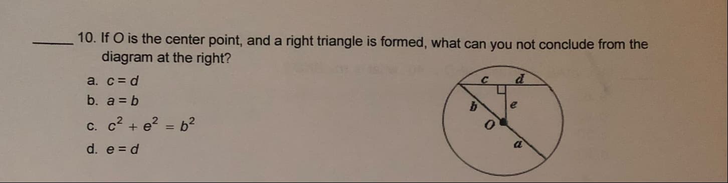 10. If O is the center point, and a right triangle is formed, what can you not conclude from the
diagram at the right?
a. c= d
C.
b. a = b
c. c2 + e? = b²
%3D
a
d. e = d
