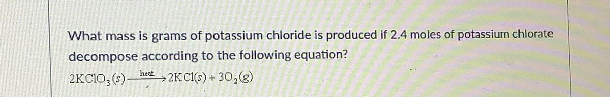 What mass is grams of potassium chloride is produced if 2.4 moles of potassium chlorate
decompose according to the following equation?
heat
2KC10;(s)–
2KCI(s) + 30,(g)
