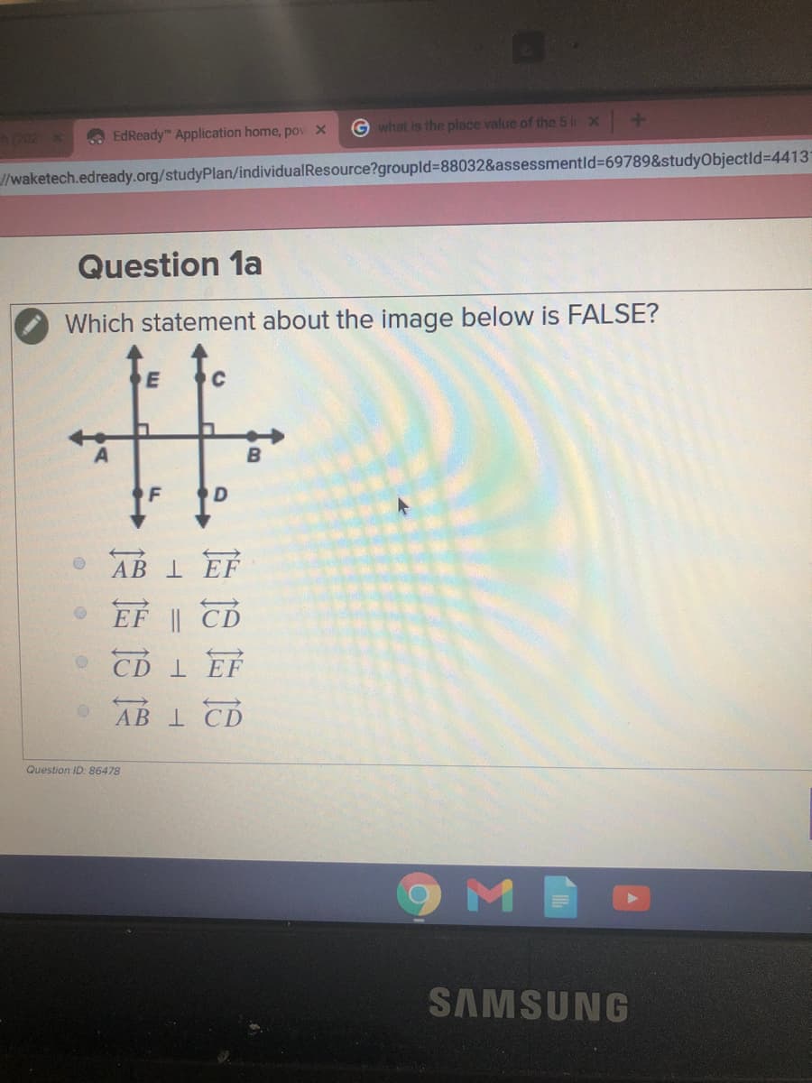 G what is the place value of the 5 ir x
202 X
O EdReady" Application home, pov X
/waketech.edready.org/studyPlan/individualResource?groupld%3D88032&assessmentld%369789&studyObjectld%3D4413
Question 1a
Which statement about the image below is FALSE?
E
A
O AB 1 EF
O EF | CD
o CD 1 EÉ
АВ I CD
Question ID: 86478
SAMSUNG
