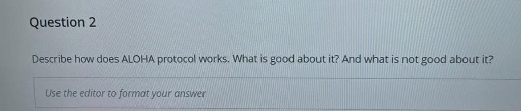 Question 2
Describe how does ALOHA protocol works. What is good about it? And what is not good about it?
Use the editor to format your answer
