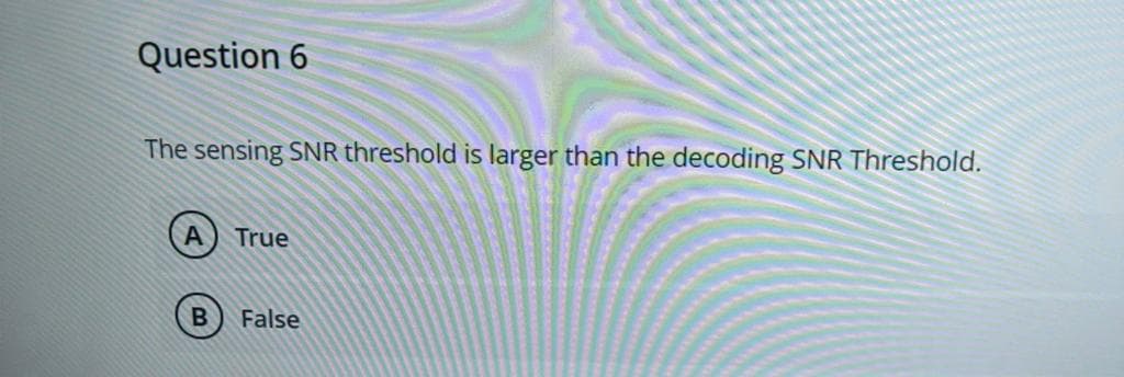 Question 6
The sensing SNR threshold is larger than the decoding SNR Threshold.
True
False
