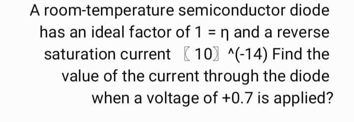 A room-temperature semiconductor diode
has an ideal factor of 1 = ŋ and a reverse
saturation current (10) ^(-14) Find the
value of the current through the diode
when a voltage of +0.7 is applied?
