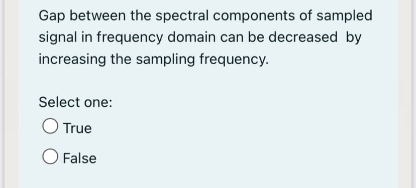 Gap between the spectral components of sampled
signal in frequency domain can be decreased by
increasing the sampling frequency.
Select one:
O True
False
