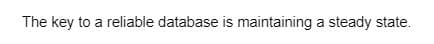 The key to a reliable database is maintaining a steady state.