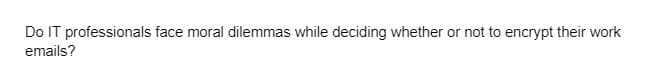 Do IT professionals face moral dilemmas while deciding whether or not to encrypt their work
emails?