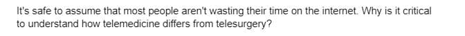 It's safe to assume that most people aren't wasting their time on the internet. Why is it critical
to understand how telemedicine differs from telesurgery?