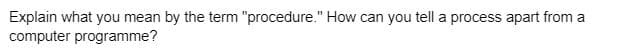 Explain what you mean by the term "procedure." How can you tell a process apart from a
computer programme?