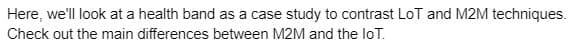 Here, we'll look at a health band as a case study to contrast LoT and M2M techniques.
Check out the main differences between M2M and the loT.