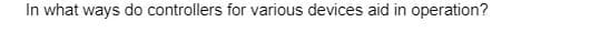 In what ways do controllers for various devices aid in operation?