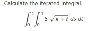 Calculate the iterated integral.
1
[['5
10
0
5 √s + t ds dt