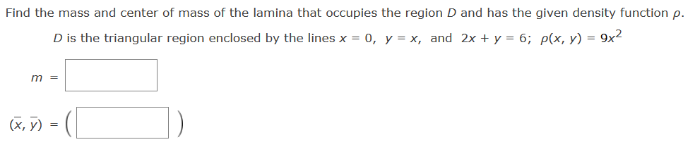 Find the mass and center of mass of the lamina that occupies the region D and has the given density function p.
D is the triangular region enclosed by the lines x = 0, y = x, and 2x + y = 6; p(x, y) = 9x²
m =
(x, y)
=