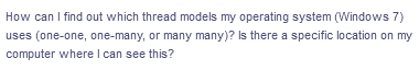 How can I find out which thread models my operating system (Windows 7)
uses (one-one, one-many, or many many)? Is there a specific location on my
computer where I can see this?
