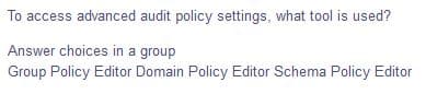 To access advanced audit policy settings, what tool is used?
Answer choices in a group
Group Policy Editor Domain Policy Editor Schema Policy Editor
