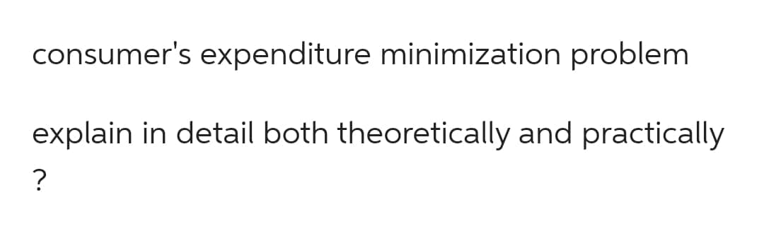 consumer's expenditure minimization problem
explain in detail both theoretically and practically
?